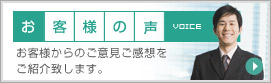 お客様の声 VOICE お客様からのご意見ご感想を
ご紹介致します。