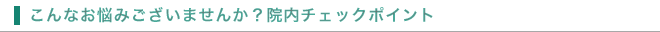 こんなお悩みございませんか?院内チェックポイント