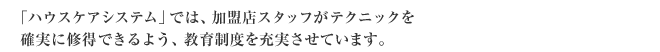 「ハウスケアシステム」では、加盟店スタッフがテクニックを確実に習得できるよう、教育制度を充実させています。