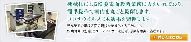 機械化による環境表面殺菌業務に力をいれており、簡単操作で室内を丸ごと殺菌します。コロナウイルスにも効果を発揮します。